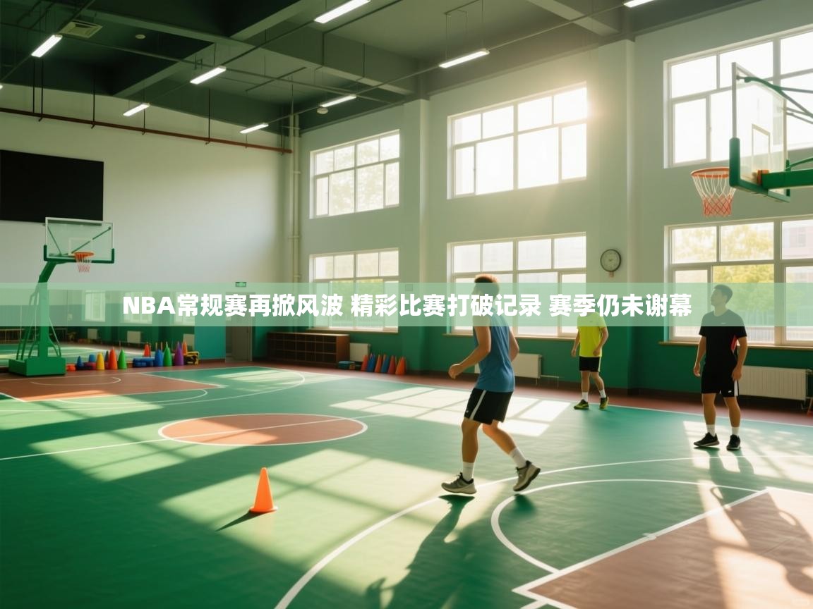 爱游戏厅下载-NBA常规赛再掀风波 精彩比赛打破记录 赛季仍未谢幕  第1张