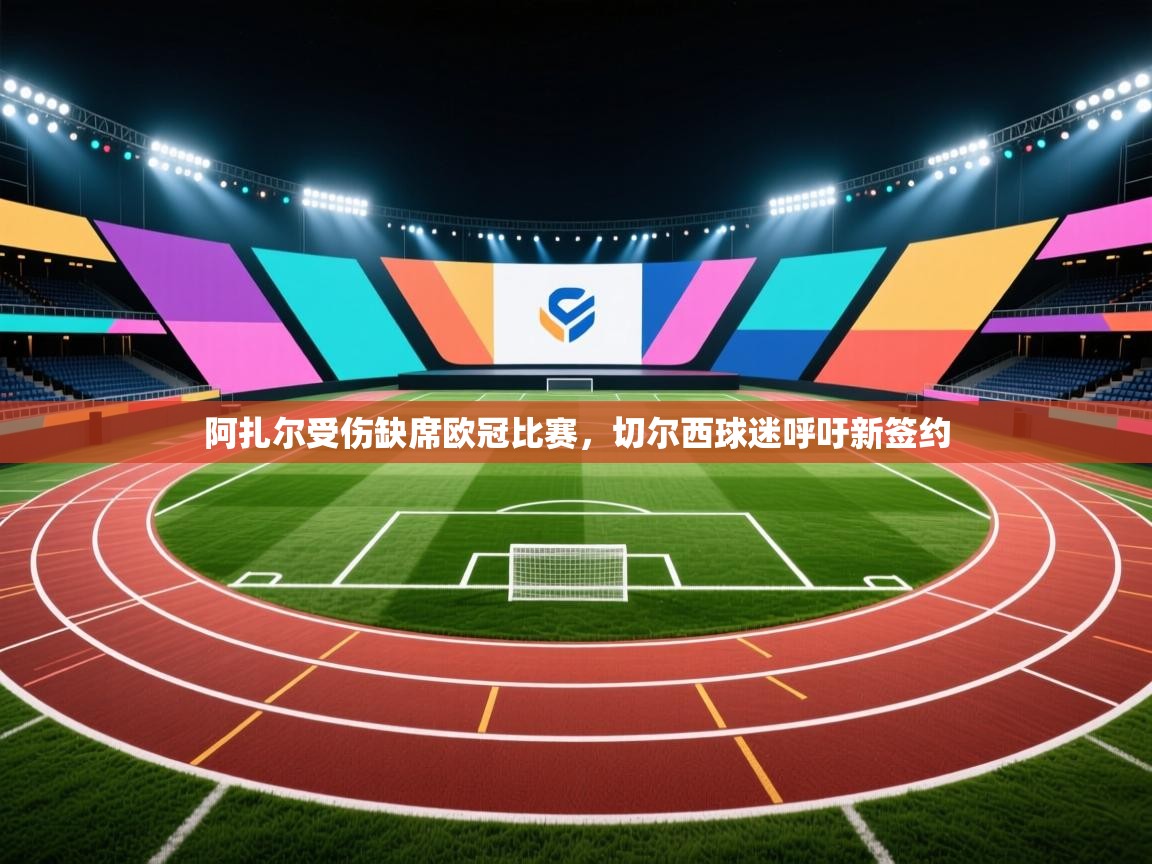 爱游戏娱乐体育官方入口-阿扎尔受伤缺席欧冠比赛,切尔西球迷呼吁新签约