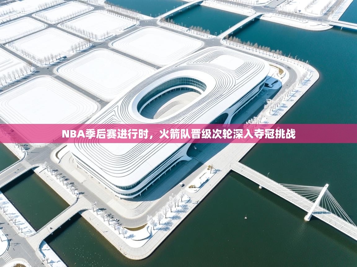 爱游戏影视-NBA季后赛进行时，火箭队晋级次轮深入夺冠挑战  第2张