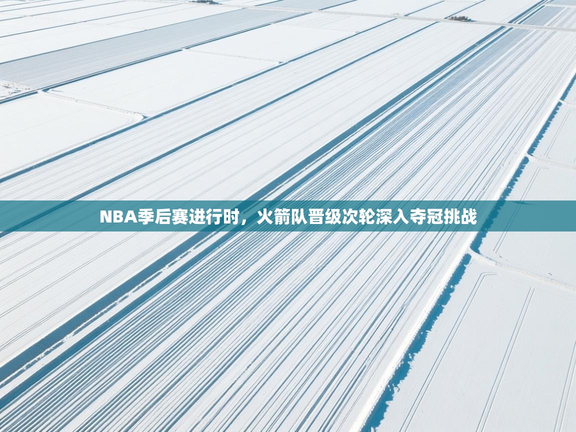 爱游戏影视-NBA季后赛进行时，火箭队晋级次轮深入夺冠挑战  第3张