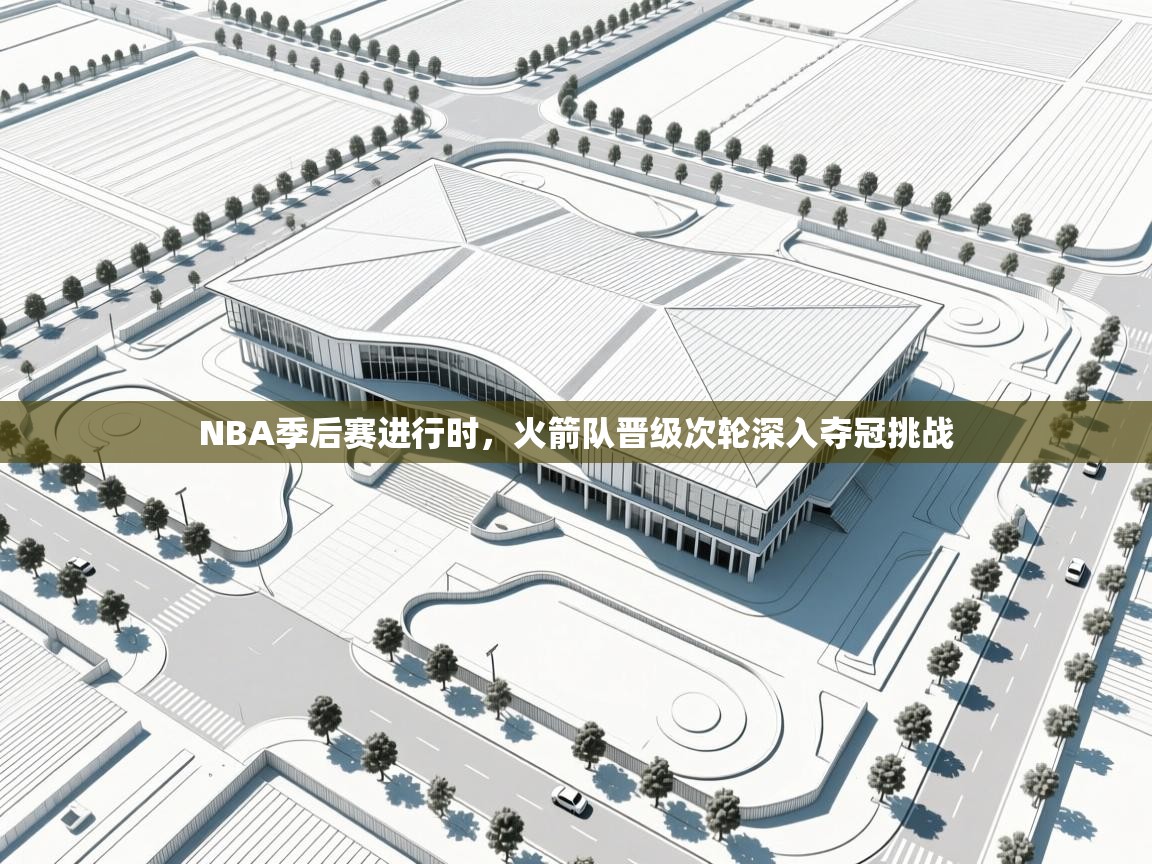 爱游戏影视-NBA季后赛进行时，火箭队晋级次轮深入夺冠挑战  第4张