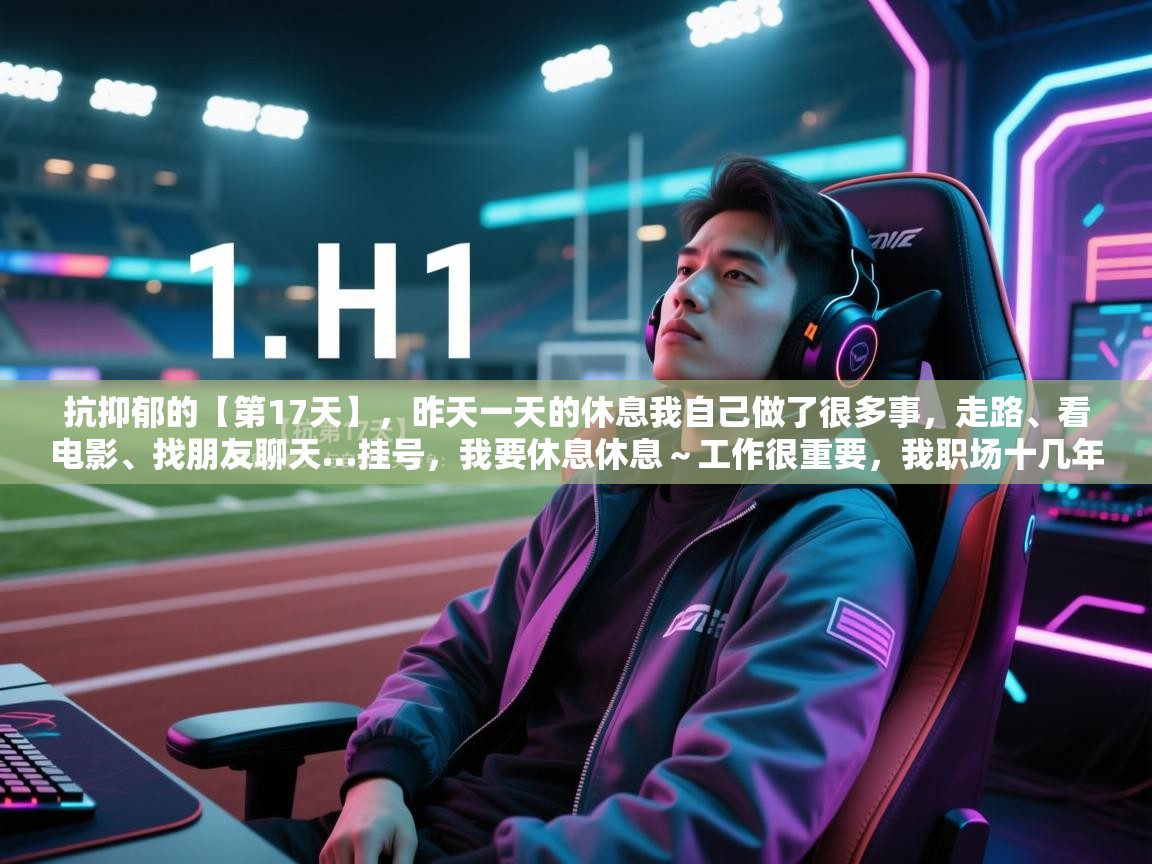 欢娱游戏平台-抗抑郁的【第17天】,昨天一天的休息我自己做了很多事,走路、看电影、找朋友聊天…挂号,我要休息休息~工作很重要,我职场十几年,但是生活也很重要,我必须学会享受自己不如意的身体、精神……