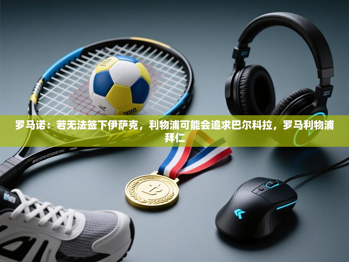 爱游戏体育在线app-罗马诺：若无法签下伊萨克，利物浦可能会追求巴尔科拉，罗马利物浦拜仁  第4张