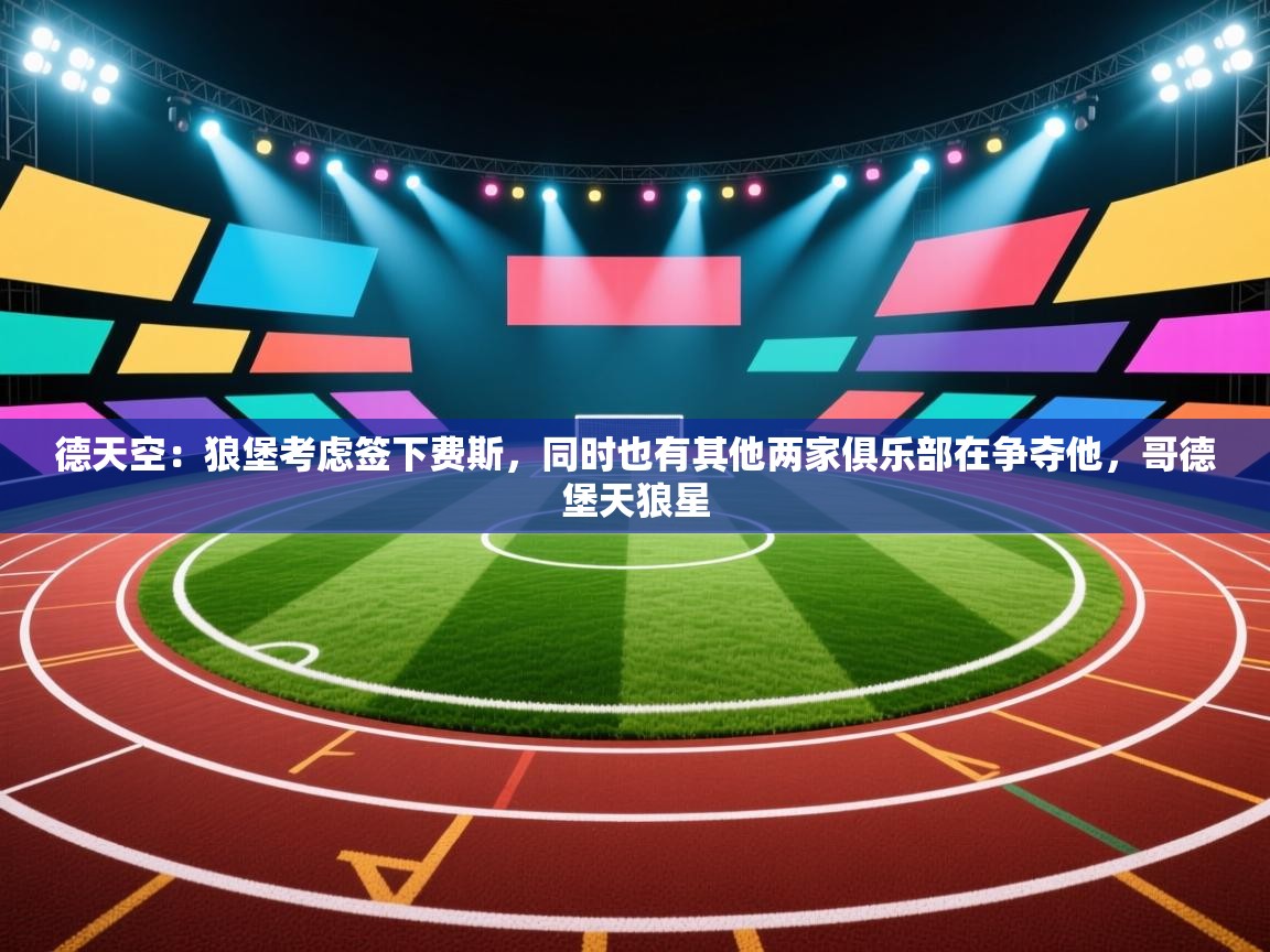 爱游戏娱乐赞助罗马02-德天空：狼堡考虑签下费斯，同时也有其他两家俱乐部在争夺他，哥德堡天狼星  第2张