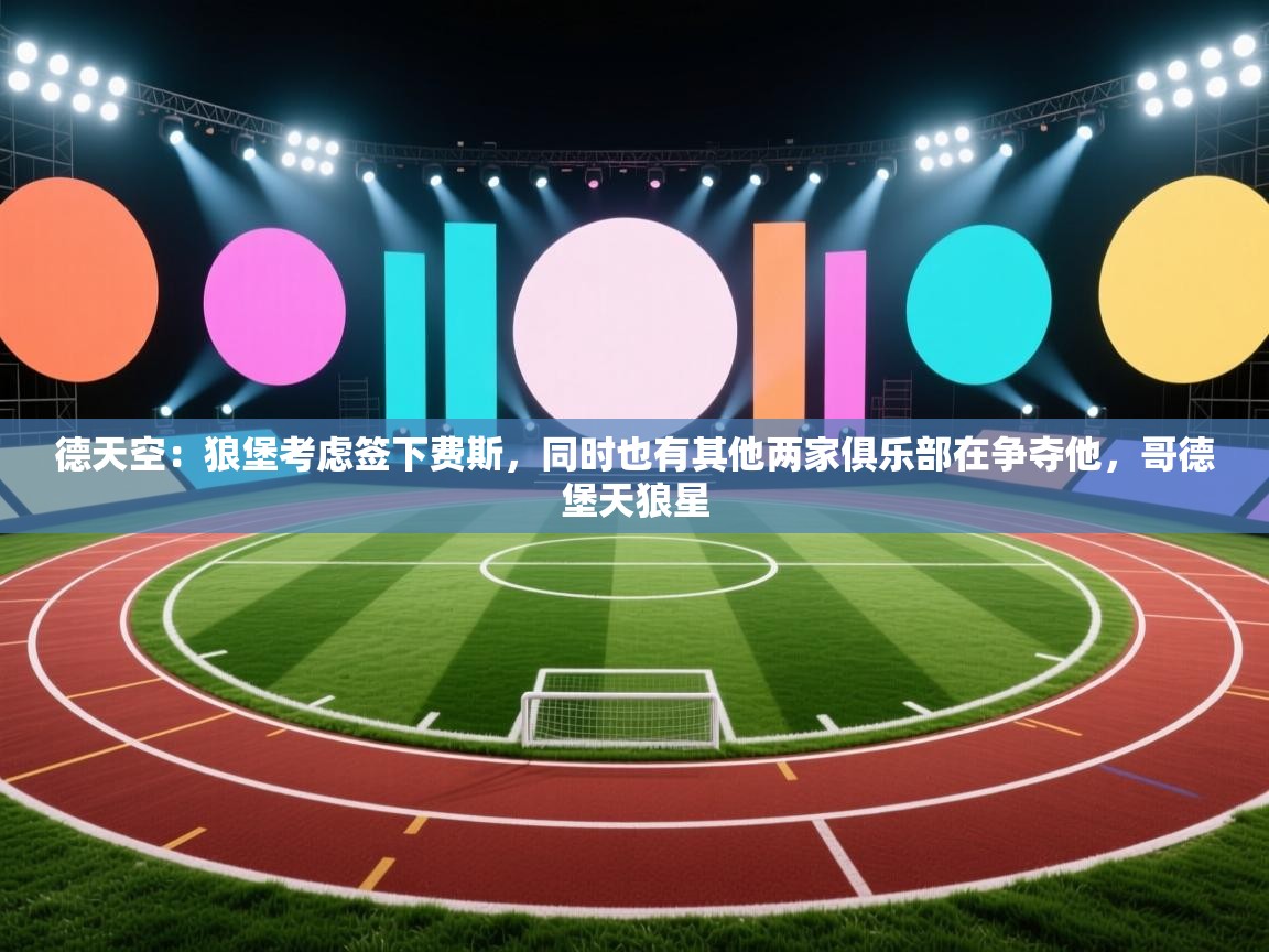 爱游戏娱乐赞助罗马02-德天空：狼堡考虑签下费斯，同时也有其他两家俱乐部在争夺他，哥德堡天狼星  第4张