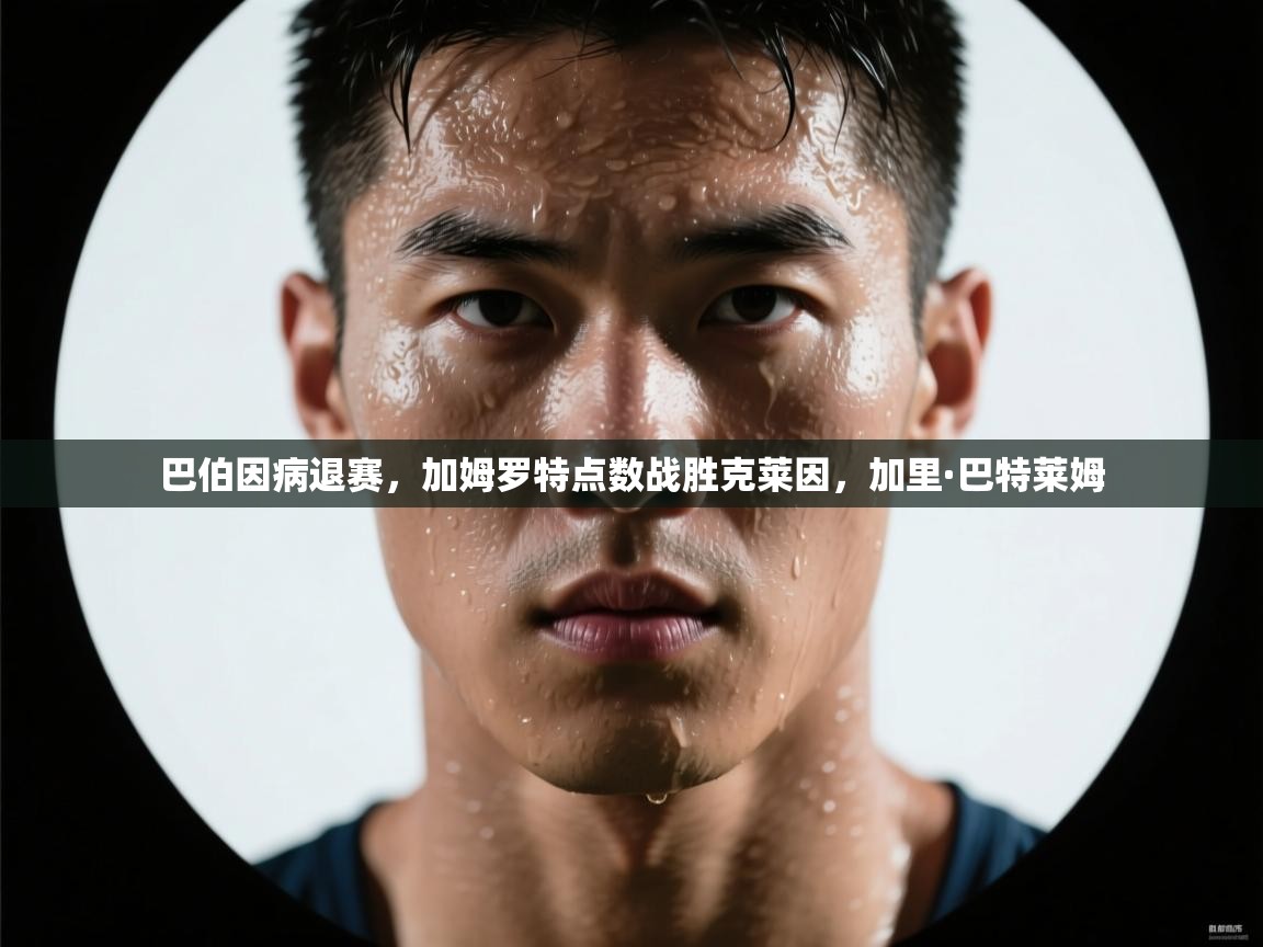 爱游戏影视-巴伯因病退赛,加姆罗特点数战胜克莱因,加里·巴特莱姆