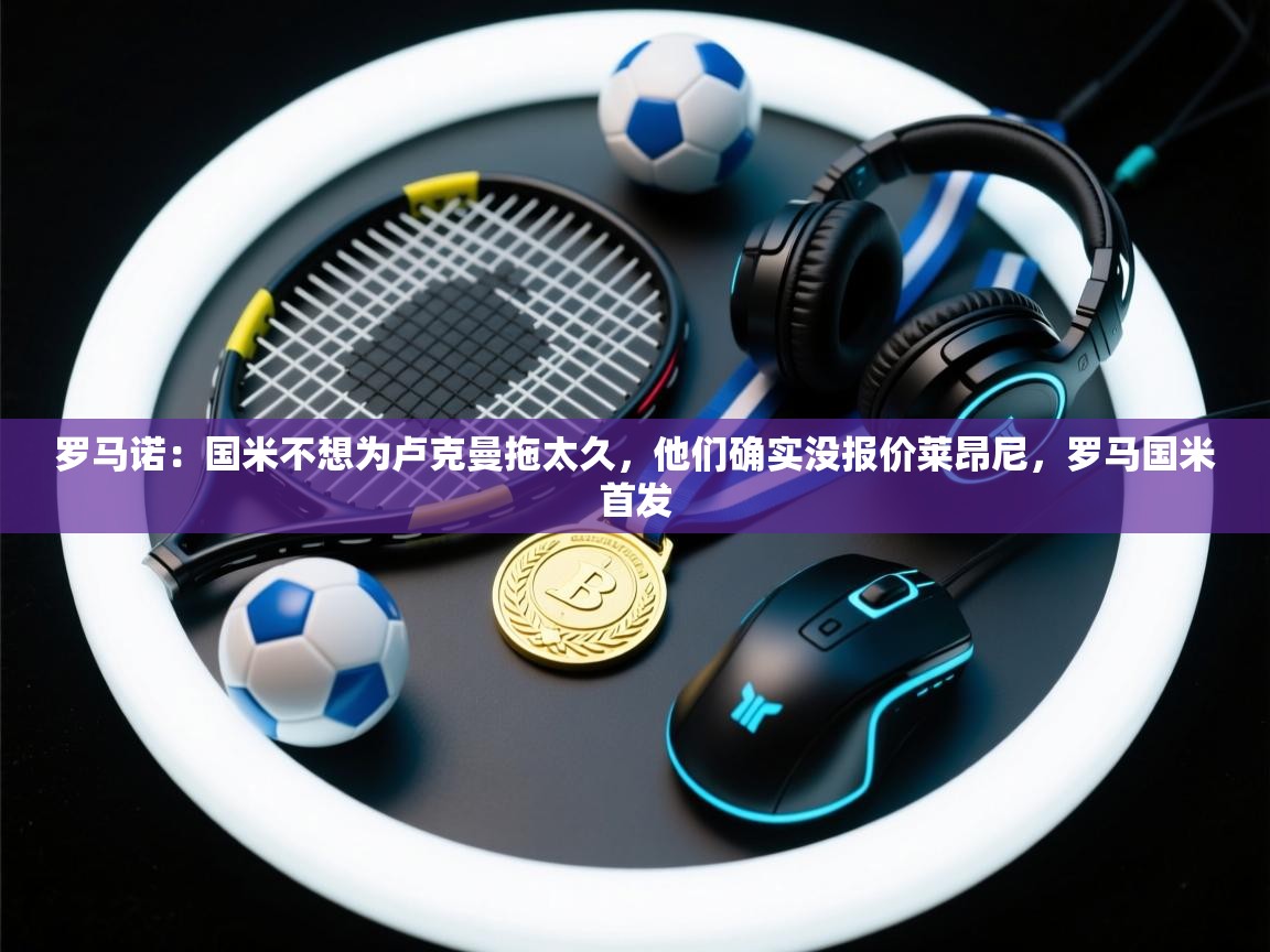 爱游戏娱乐-罗马诺:国米不想为卢克曼拖太久,他们确实没报价莱昂尼,罗马国米首发