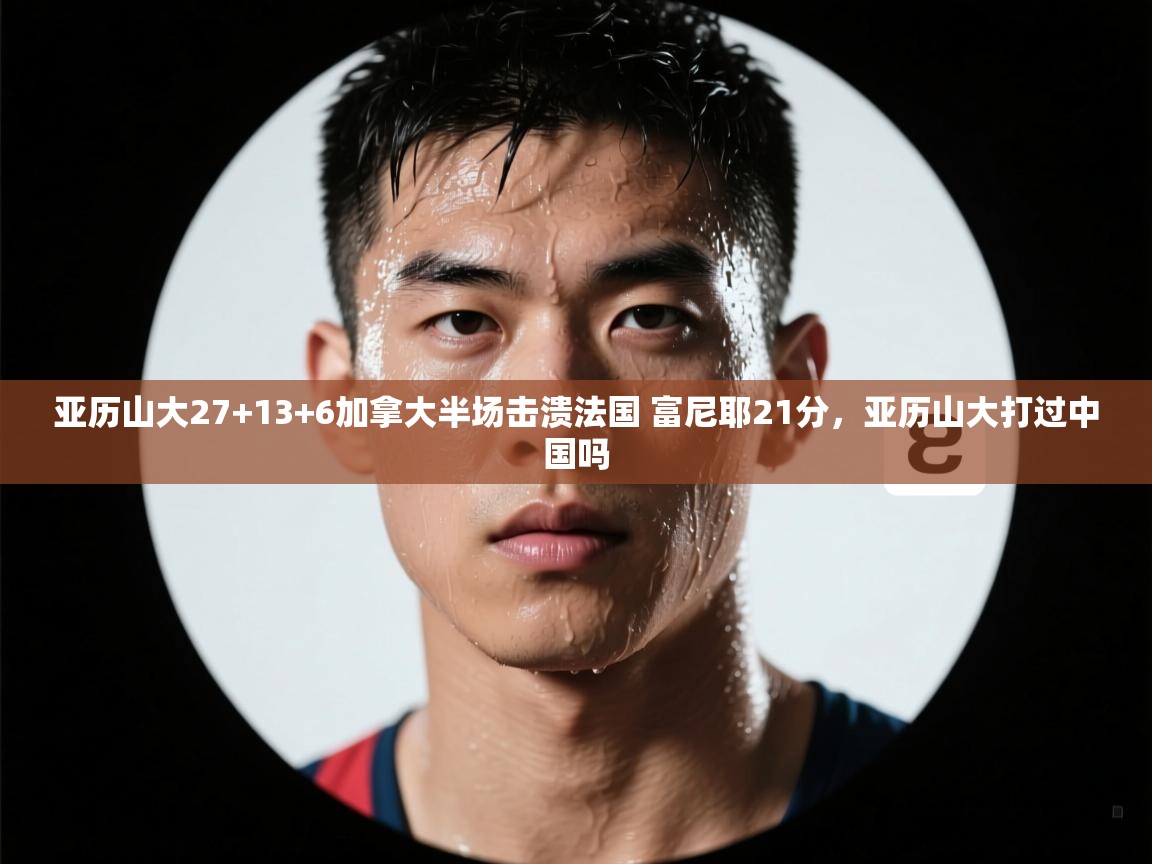 爱游戏体育娱乐赞助意甲-亚历山大27+13+6加拿大半场击溃法国 富尼耶21分,亚历山大打过中国吗