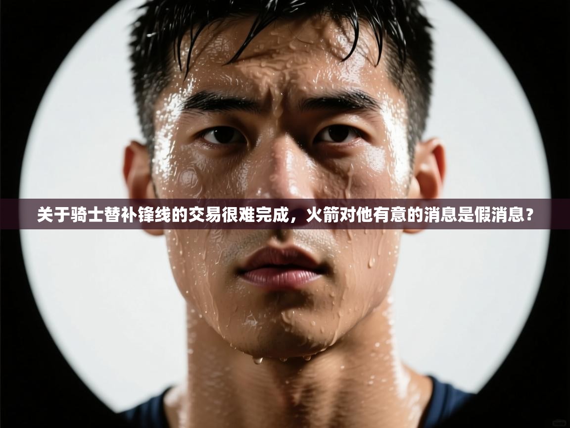 爱游体育直播-关于骑士替补锋线的交易很难完成,火箭对他有意的消息是假消息?