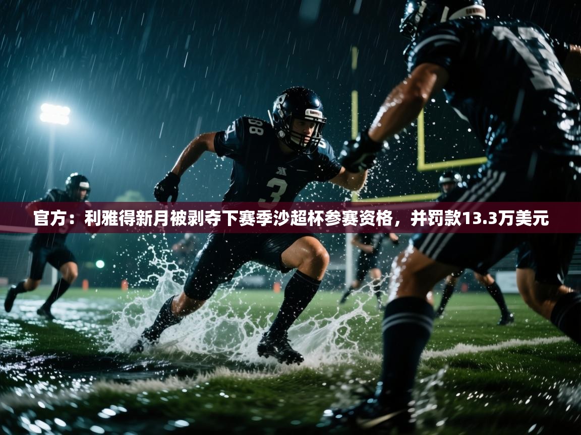 爱游戏官网-官方：利雅得新月被剥夺下赛季沙超杯参赛资格，并罚款13.3万美元