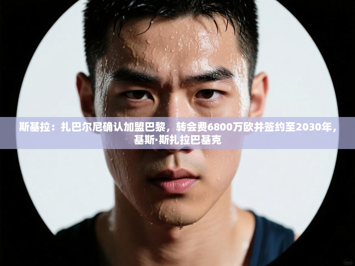 爱游戏体育官网-斯基拉：扎巴尔尼确认加盟巴黎，转会费6800万欧并签约至2030年，基斯·斯扎拉巴基克