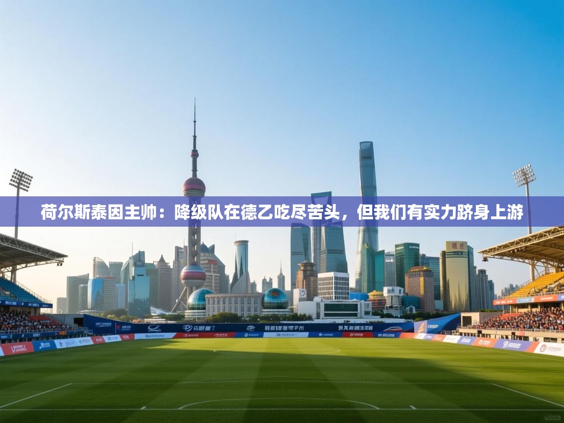 爱游戏娱乐网址-荷尔斯泰因主帅：降级队在德乙吃尽苦头，但我们有实力跻身上游