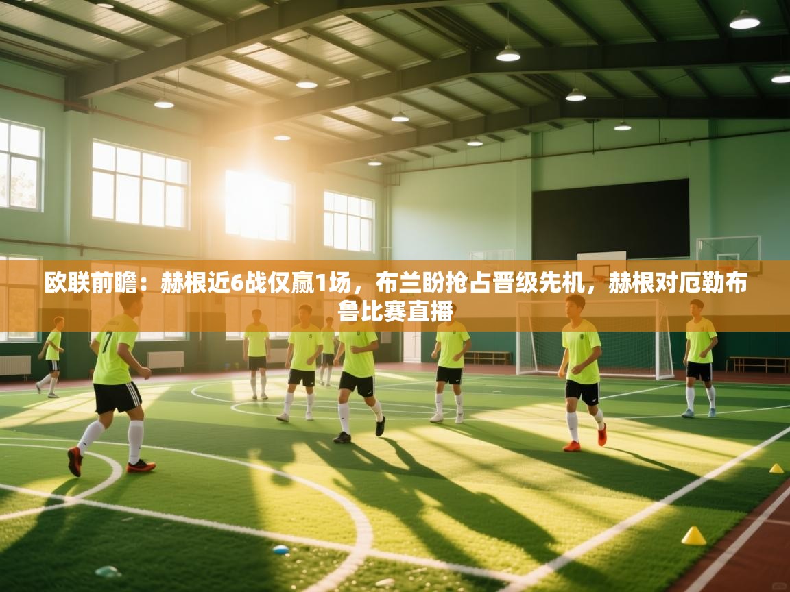 爱游戏体育全站入口-欧联前瞻：赫根近6战仅赢1场，布兰盼抢占晋级先机，赫根对厄勒布鲁比赛直播