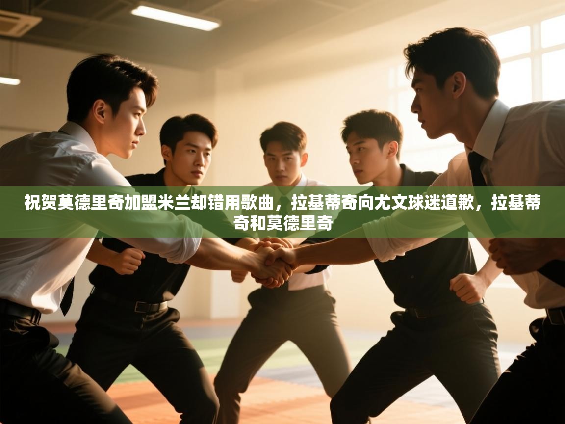 爱游戏体育入口app-祝贺莫德里奇加盟米兰却错用歌曲,拉基蒂奇向尤文球迷道歉,拉基蒂奇和莫德里奇