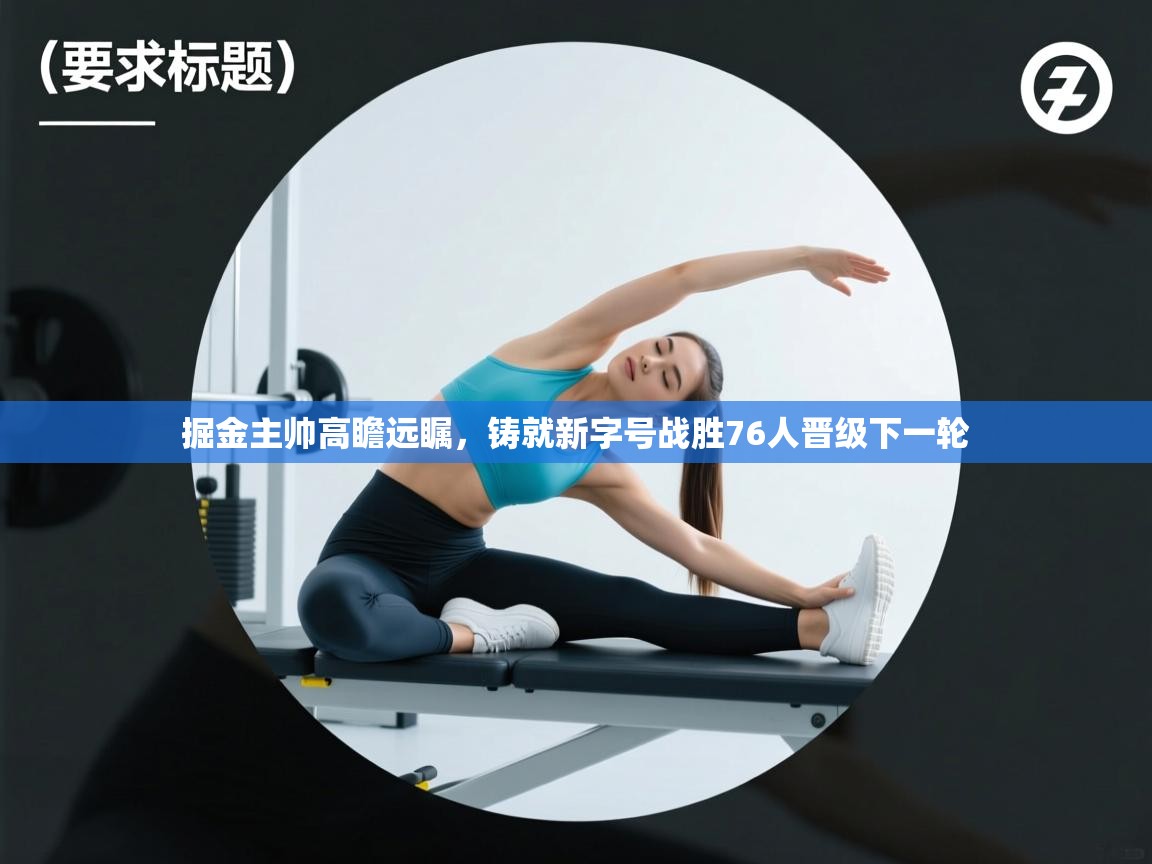 爱游戏体育娱乐-掘金主帅高瞻远瞩，铸就新字号战胜76人晋级下一轮