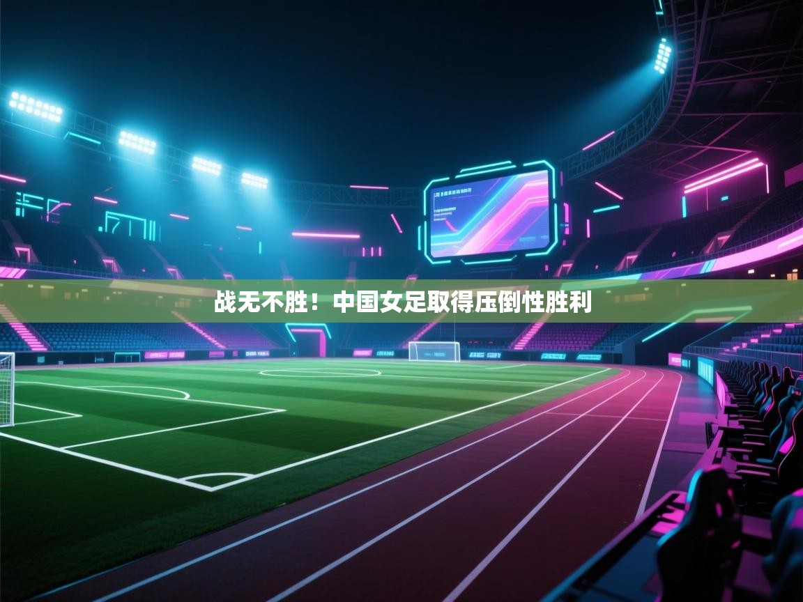 爱体育游戏网站-战无不胜！中国女足取得压倒性胜利  第3张