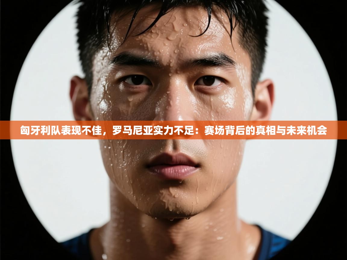 爱游戏体育娱乐罗马赞助商-匈牙利队表现不佳，罗马尼亚实力不足：赛场背后的真相与未来机会