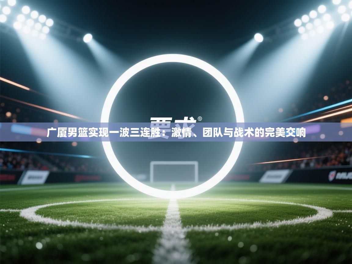 爱游戏体育娱乐赞助罗马-广厦男篮实现一波三连胜：激情、团队与战术的完美交响